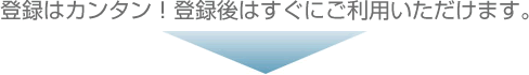 登録はカンタン！登録後はすぐにご利用いただけます。