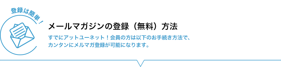【登録は簡単!】メールマガジンの登録(無料)方法 すでにアットユーネット!会員の方は以下のお手続き方法で、カンタンにメルマガ登録が可能になります。