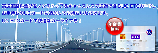 高速道路料金所をノンストップ＆キャッスレスで通過できるUC ETCカード。お手持ちのUCカードに追加してお持ちいただけます。UC ETCカードで快適なカーライフを！