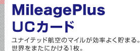MileagePlus UCカード ユナイテッド航空のマイルが効率よく貯まる。世界をまたにかける1枚。