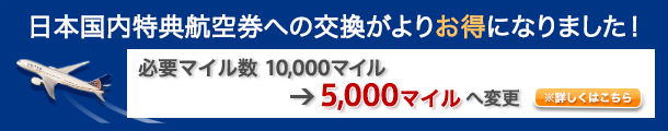 日本国内特典航空券への交換がお得になりました!必要マイル数10,000マイル→5,000マイルへ変更 ※詳しくはこちら
