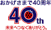 40th　おかげさまで40周年　未来へつなぐありがとう