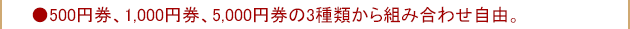 ●500円券、1,000円券、5,000円券の3種類から組み合わせ自由。