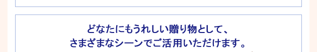 どなたにもうれしい贈り物として、さまざまなシーンでご活用いただけます。
