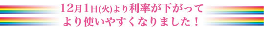 12月1日(火)より利率が下がってより使いやすくなりました！