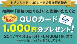 【セゾンカード・UCカード会員様限定】キャンペーン実施中 期間中「相続の窓ぐち」にご依頼いただくとQUOカード1,000円分プレゼント! 2017年4月3日(月)~6月30日(金)まで ※お一人様につき1枚限りとなります。