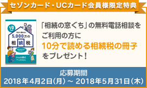 【セゾンカード・UCカード会員様限定特典】「相続の窓ぐち」の無料電話相談をご利用の方に10分で読める相続税の冊子をプレゼント! 応募期間:2017年7月3日(月)~2017年9月29日(金)