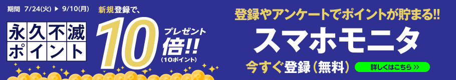 登録やアンケートでポイントが貯まる!! スマホモニタ 今すぐ登録(無料) - 永久不滅ポイント 10倍(10ポイント)プレゼント!! - 期間 7/24(火)~9/10(月) - 詳しくはこちら