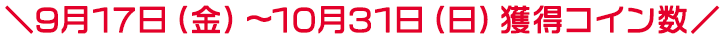 ＼9月17日（金）～10月31日（日）獲得コイン数／