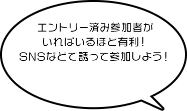 エントリー済み参加者がいればいるほど有利！SNSなどで誘って参加しよう！