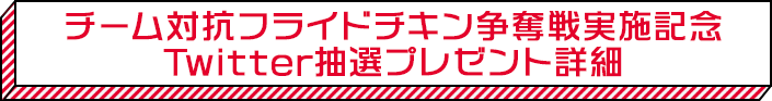 チーム対抗フライドチキン争奪戦実施記念 Twitter抽選プレゼント詳細