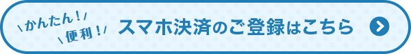 かんたん！便利！スマホ決済のご登録はこちら