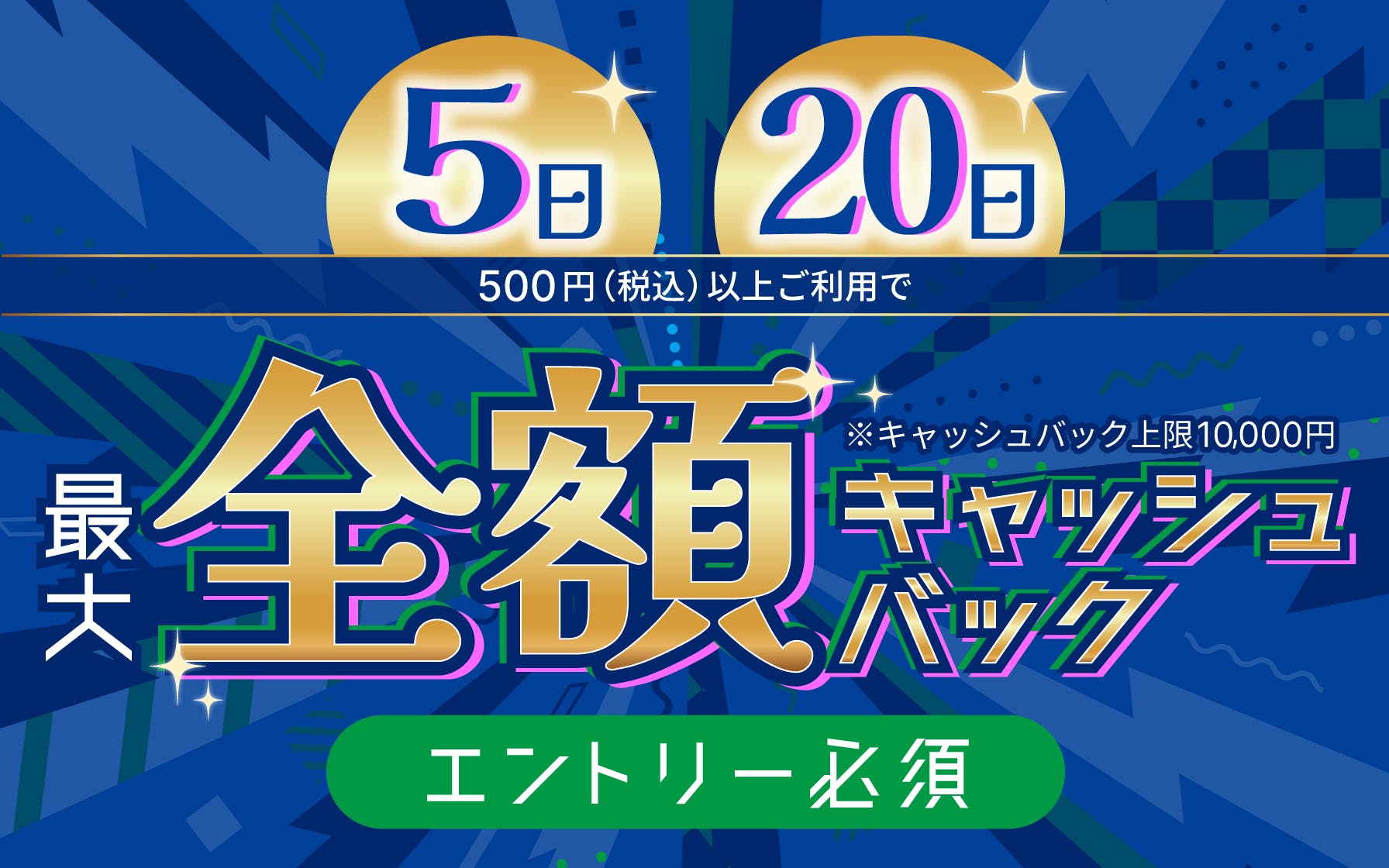 5日20日　500円（税込）以上ご利用で最大全額キャッシュバック※キャッシュバック上限10,000万円　エントリー必須