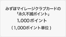 みずほマイレージクラブカードの「永久不滅ポイント」1,000ポイント(1,000ポイント単位)