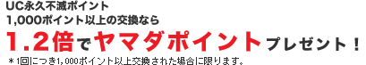 UC永久不滅1000ポイント以上の交換なら 1.2倍でヤマダポイントプレゼント! 1回につき1000ポイント以上交換された場合に限ります。