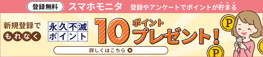 スマホモニタ -登録やアンケートでポイントが貯まる- 新規登録でもれなく永久不滅ポイント10ポイントプレゼント! - 詳しくはこちら