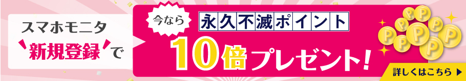 \スマホモニタ“新規登録”で/今なら永久不滅ポイント10倍プレゼント!! - 詳しくはこちら