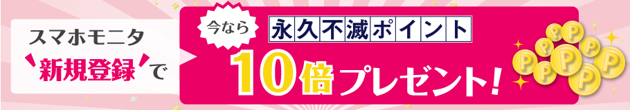\スマホモニタ“新規登録”で/今なら永久不滅ポイント10倍プレゼント!!