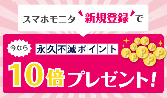 \スマホモニタ“新規登録”で/今なら永久不滅ポイント10倍プレゼント!!