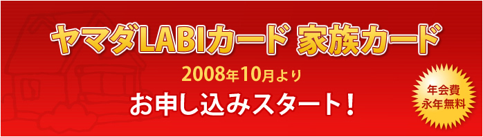 ヤマダLABIカード　家族カード　2008年10月より　お申し込みスタート！　年会費永久無料