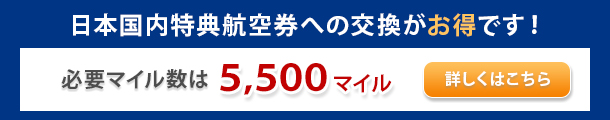 日本国内特典航空券への交換がお得になりました！必要マイル数10,000マイル→5,000マイルへ変更　※詳しくはこちら
