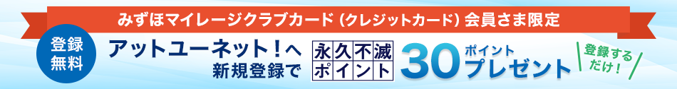 みずほマイレージクラブカード会員さま限定 -登録無料 - アットユーネット！へ新規登録で永久不滅ポイント30ポイントプレゼント！