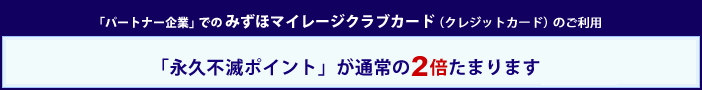 「パートナー企業」でのみずほマイレージクラブカード（クレジットカード）のご利用で、永久不滅ポイントが通常の2倍たまります