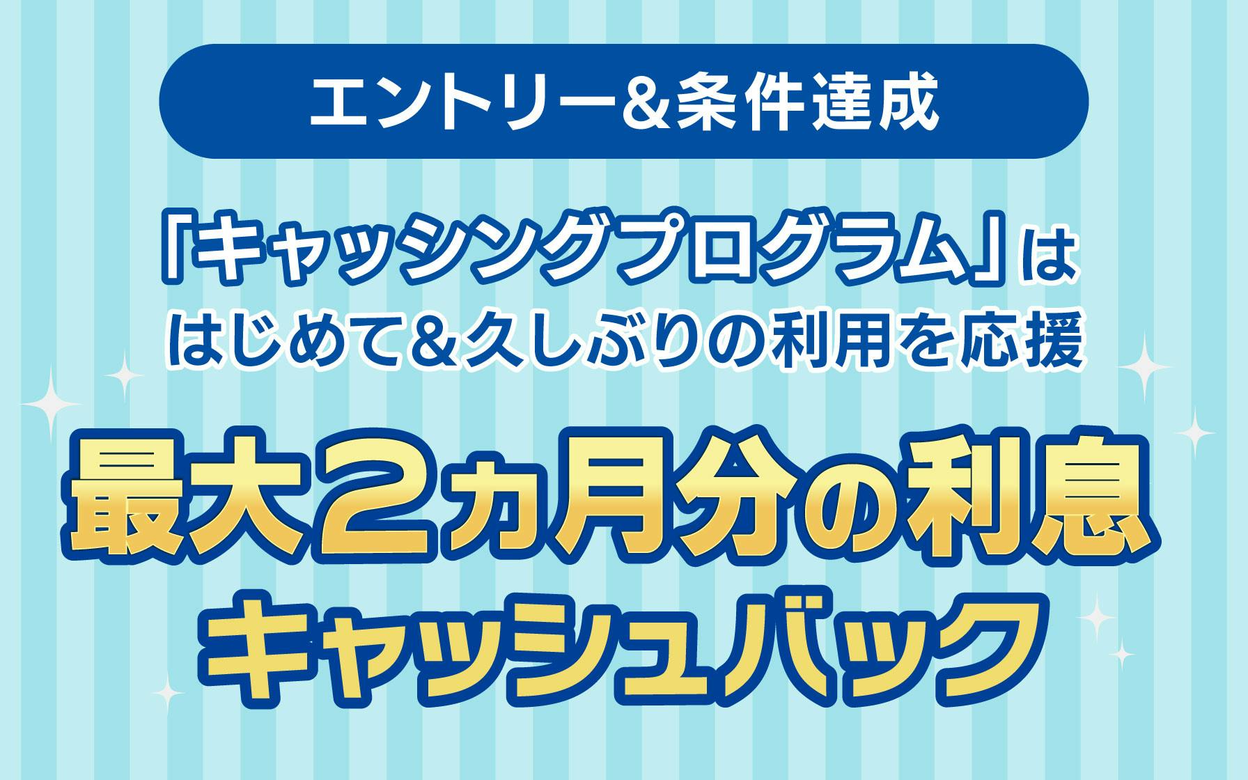【エントリー＆条件達成】「キャッシングプログラム」は「はじめて＆久しぶりの利用」を応援！最大2ヵ月分の利息キャッシュバック
