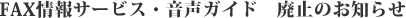 FAX情報サービス・音声ガイド　廃止のお知らせ