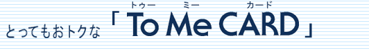 とってもおトクな「To Me CARD UC」