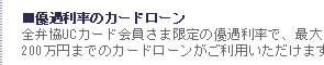 ■優遇利率のカードローン  全弁協UCカード会員さま限定の優遇利率で、最大200万円までのカードローンがご利用いただけます。