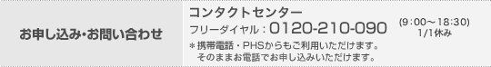 お申し込み・お問い合わせ コンタクトセンター フリーダイヤル:0120-210-090(9:00~18:30)1/1休み *携帯電話・PHSからもご利用いただけます。そのままお電話でお申し込みいただけます。