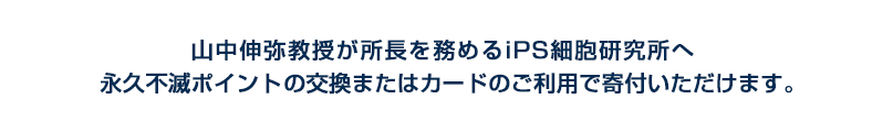山中伸弥教授が所長を務める京都大学iPS細胞研究所へ永久不滅ポイント・UCポイントの交換またはカードのご利用で寄付いただけます。