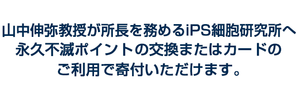 山中伸弥教授が所長を務める京都大学iPS細胞研究所へ永久不滅ポイント・UCポイントの交換またはカードのご利用で寄付いただけます。