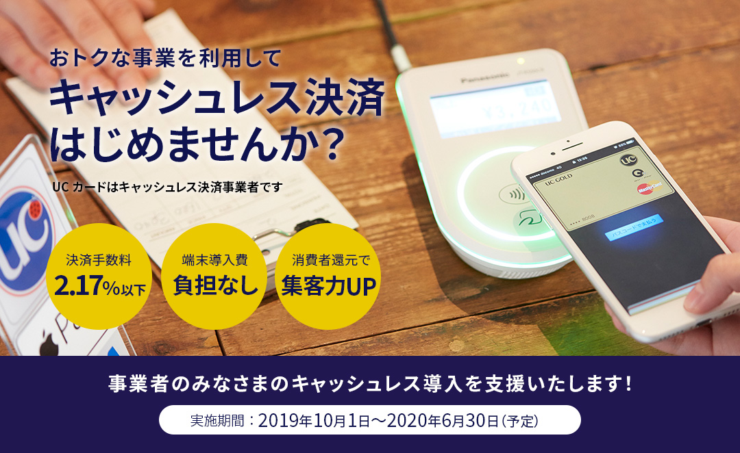 おトクな事業を利用してキャッシュレス決済 はじめませんか? UCカードはキャッシュレス決済事業者です 加盟店手数料 実質 2.17%以下! 端末導入費用 負担なし! 消費者に5%ポイント還元