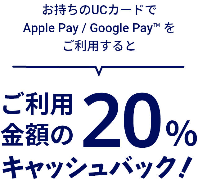 お持ちのUCカードでApple Pay / Google Pay™ をご利用するとお一人さま最大20,000円キャッシュバック！