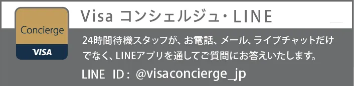 VisaコンシェルジュLINE。24時間スタッフがお電話・メール・ライブチャットだけでなく、LINEアプリを通してご質問にお答えいたします。LINE ID：@visaconcierge_jp