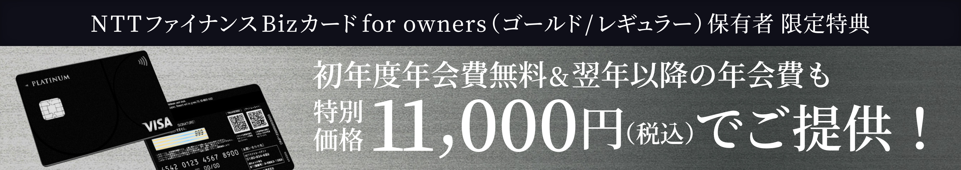 NTTファイナンスBizカード for owners（ゴールド/レギュラー）保有者 限定特典　年会費初年度無料＆翌年以降の年会費も特別価格11,000円（税込）でご提供！